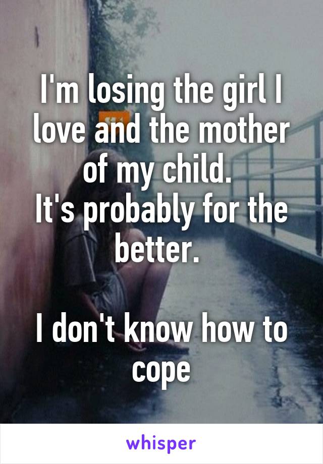 I'm losing the girl I love and the mother of my child. 
It's probably for the better. 

I don't know how to cope