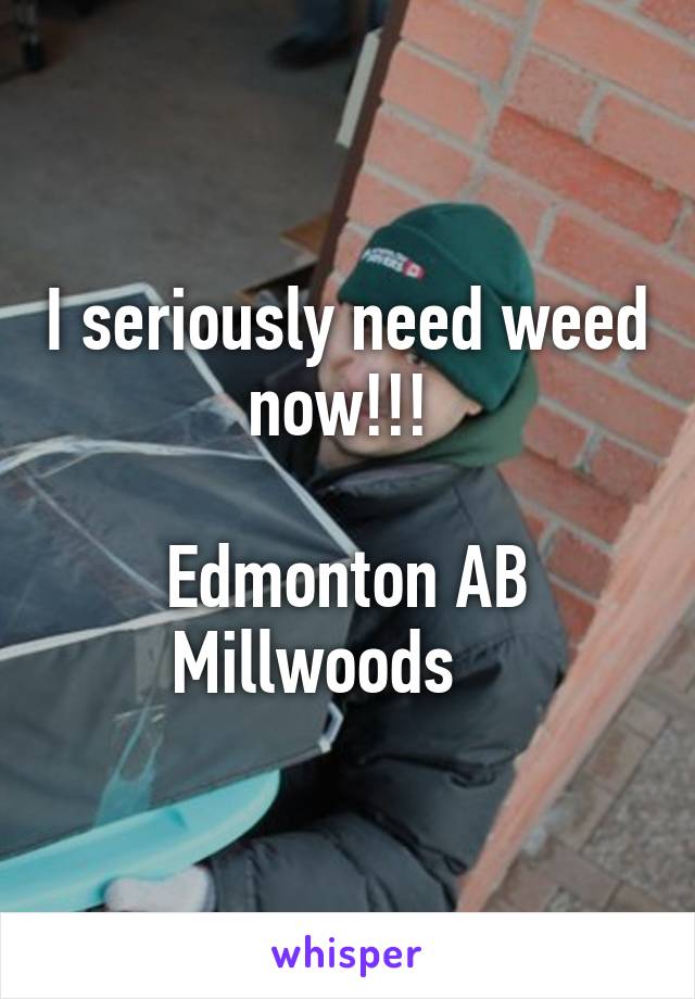 I seriously need weed now!!! 

Edmonton AB Millwoods    