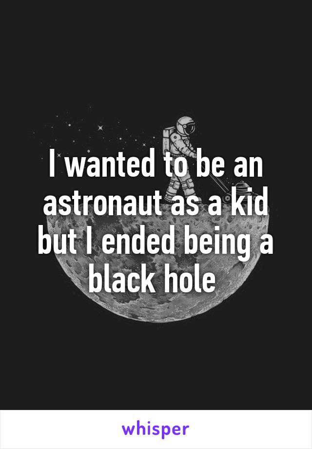 I wanted to be an astronaut as a kid but I ended being a black hole 