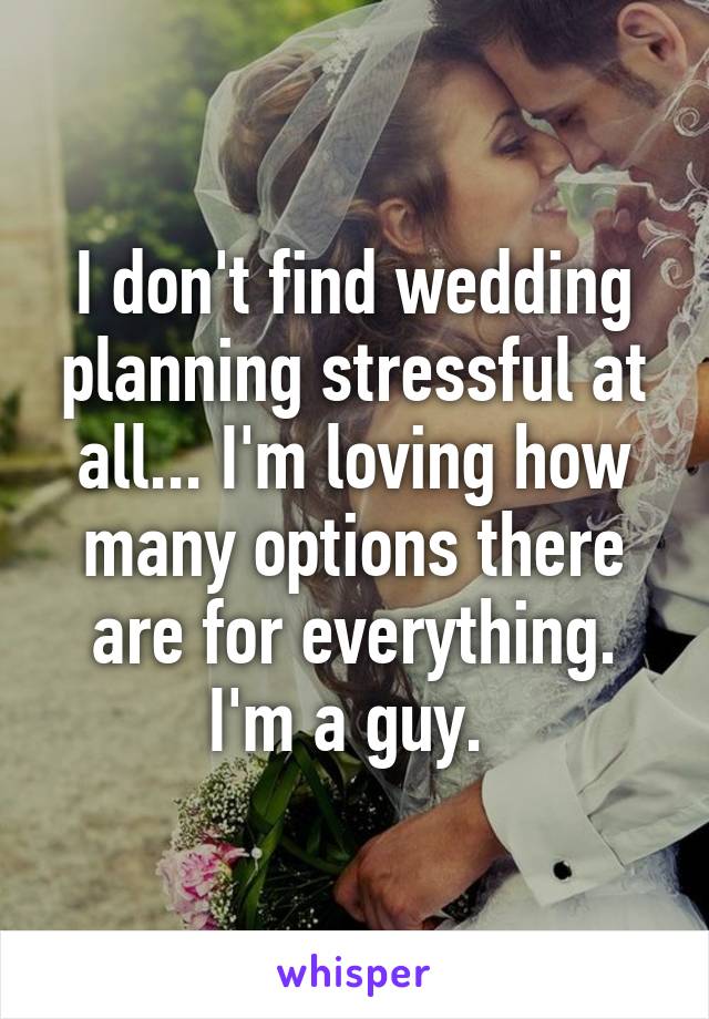 I don't find wedding planning stressful at all... I'm loving how many options there are for everything. I'm a guy. 
