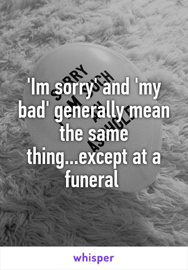 'Im sorry' and 'my bad' generally mean the same thing...except at a funeral 