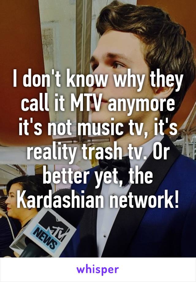 I don't know why they call it MTV anymore it's not music tv, it's reality trash tv. Or better yet, the Kardashian network!