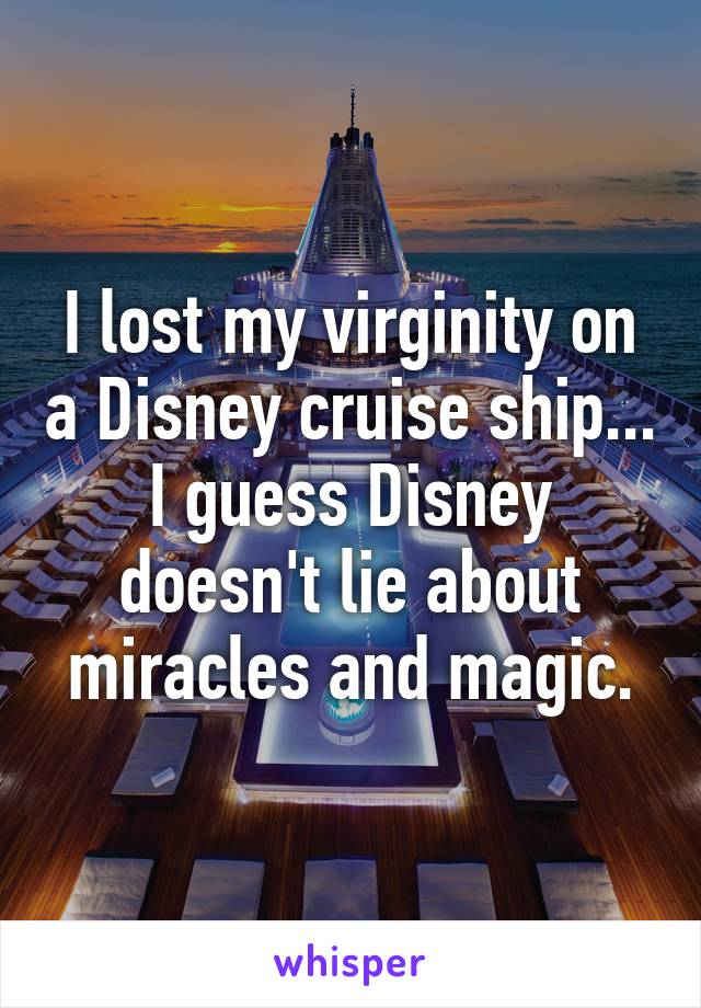 I lost my virginity on a Disney cruise ship... I guess Disney doesn't lie about miracles and magic.