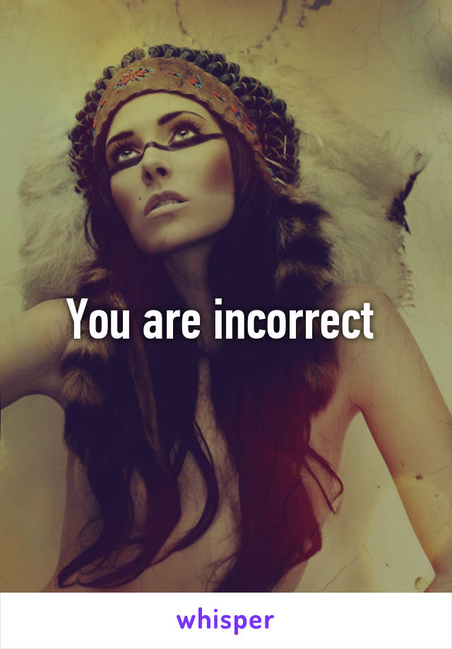 You are incorrect 