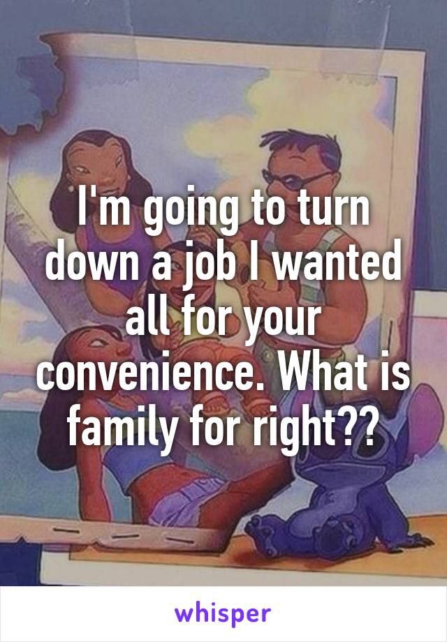 I'm going to turn down a job I wanted all for your convenience. What is family for right??