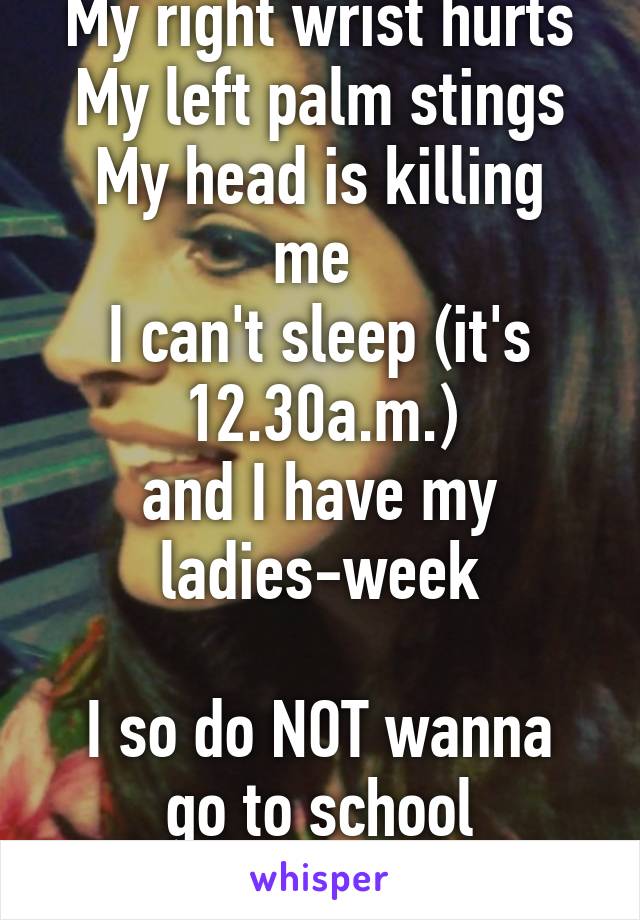 My right wrist hurts
My left palm stings
My head is killing me 
I can't sleep (it's 12.30a.m.)
and I have my ladies-week

I so do NOT wanna go to school tomorrow