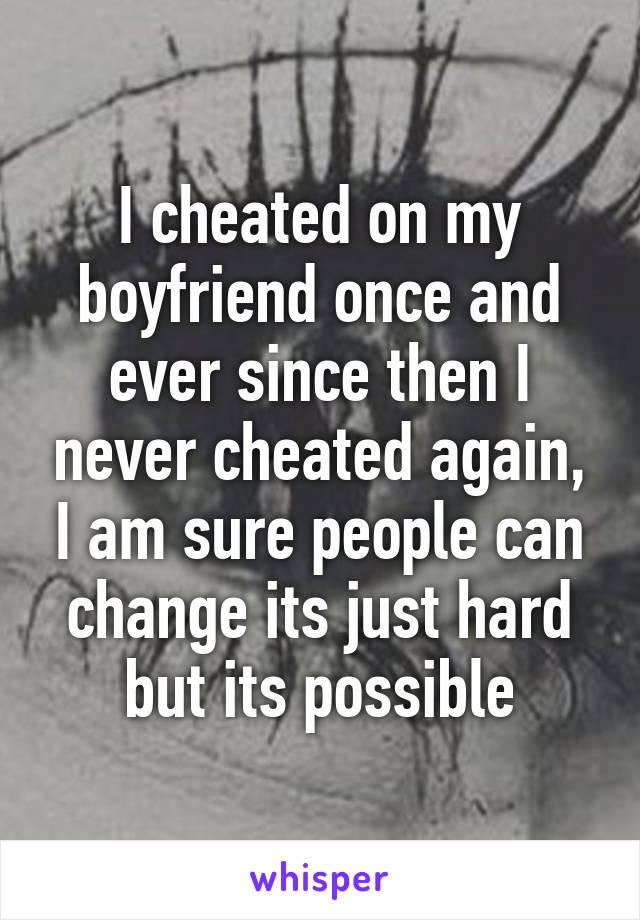 I cheated on my boyfriend once and ever since then I never cheated again, I am sure people can change its just hard but its possible