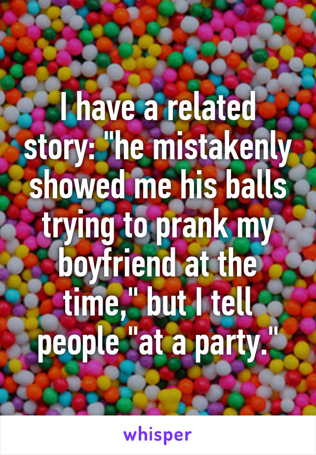 I have a related story: "he mistakenly showed me his balls trying to prank my boyfriend at the time," but I tell people "at a party."