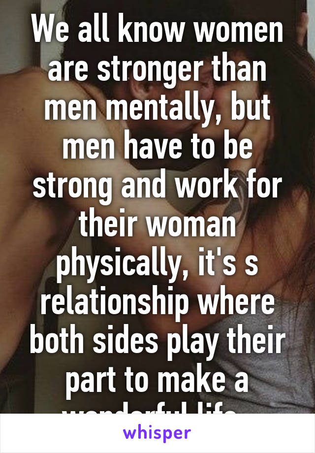 We all know women are stronger than men mentally, but men have to be strong and work for their woman physically, it's s relationship where both sides play their part to make a wonderful life. 