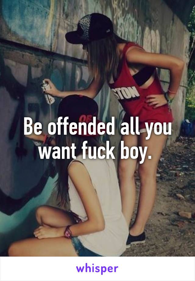 Be offended all you want fuck boy. 