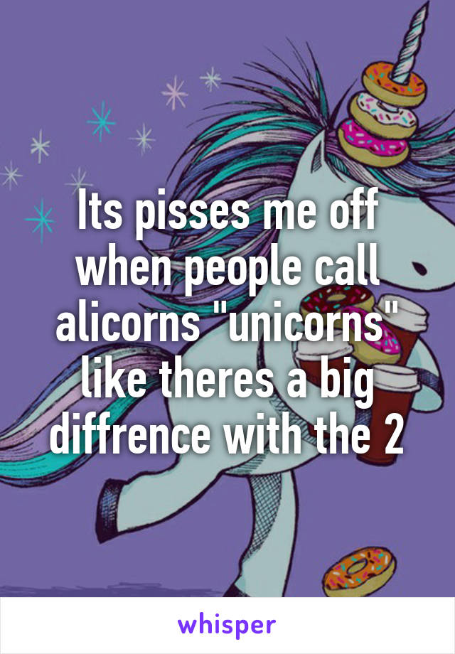 Its pisses me off when people call alicorns "unicorns" like theres a big diffrence with the 2