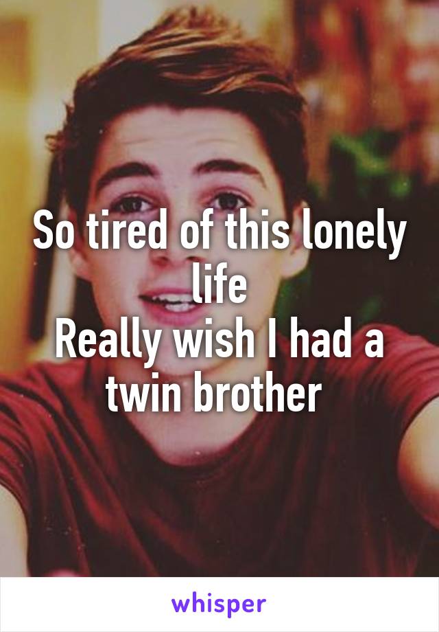 So tired of this lonely life
Really wish I had a twin brother 