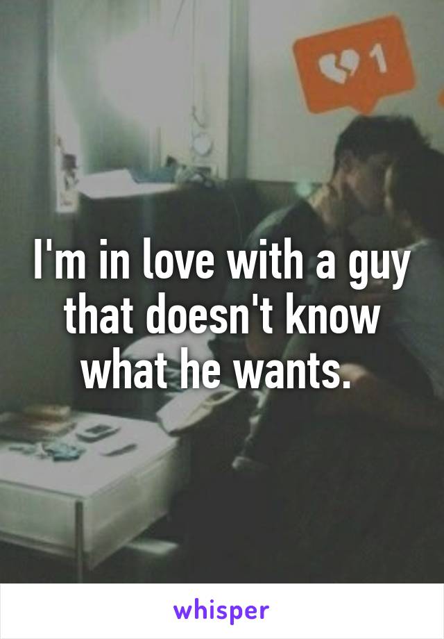 I'm in love with a guy that doesn't know what he wants. 