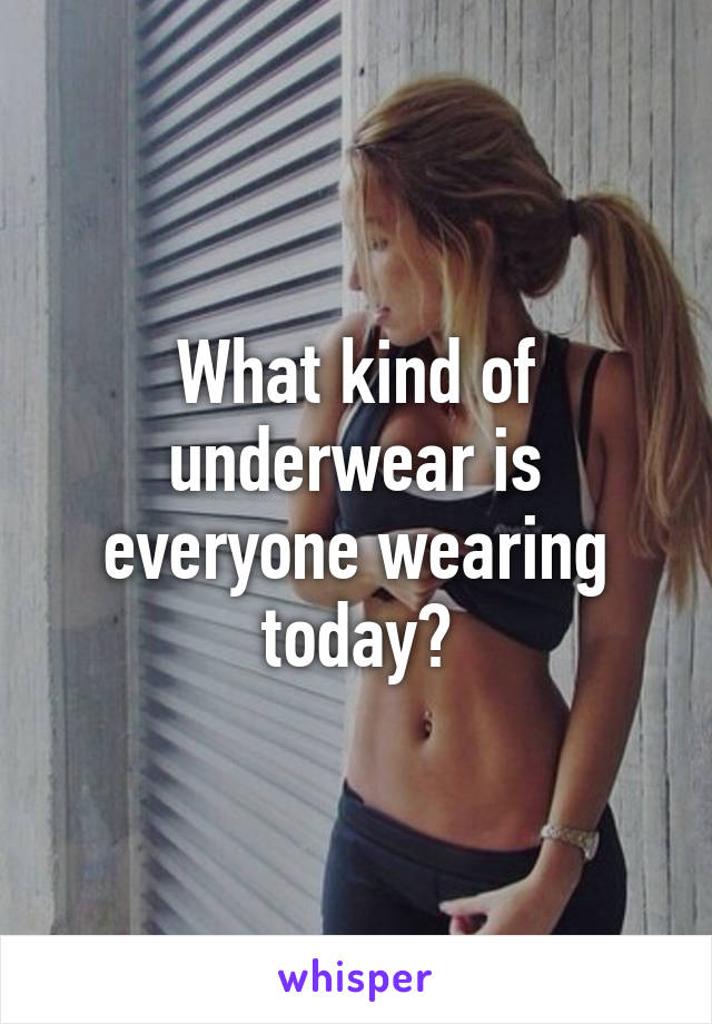 What kind of underwear is everyone wearing today?