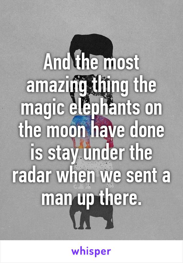 And the most amazing thing the magic elephants on the moon have done is stay under the radar when we sent a man up there.