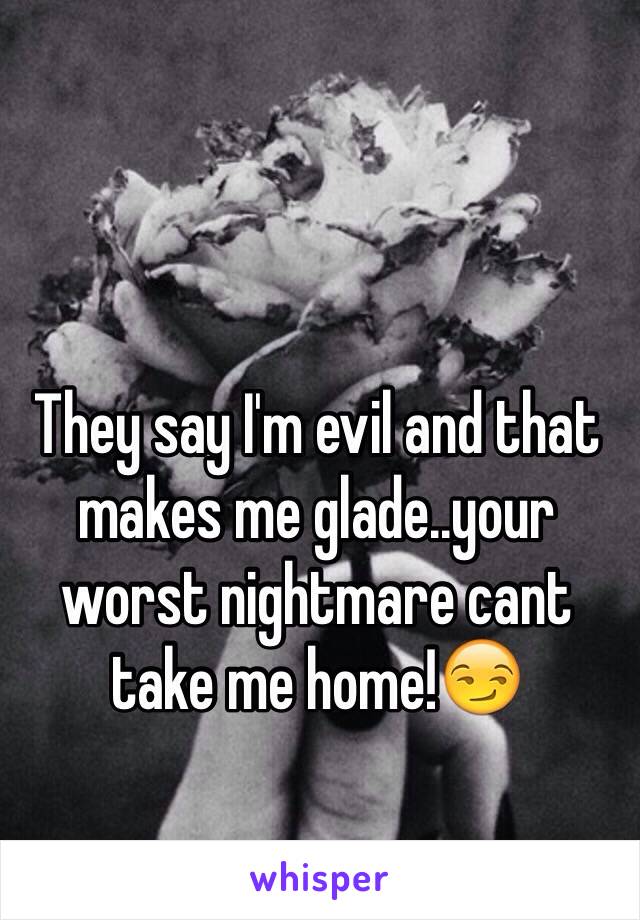 They say I'm evil and that makes me glade..your worst nightmare cant take me home!😏