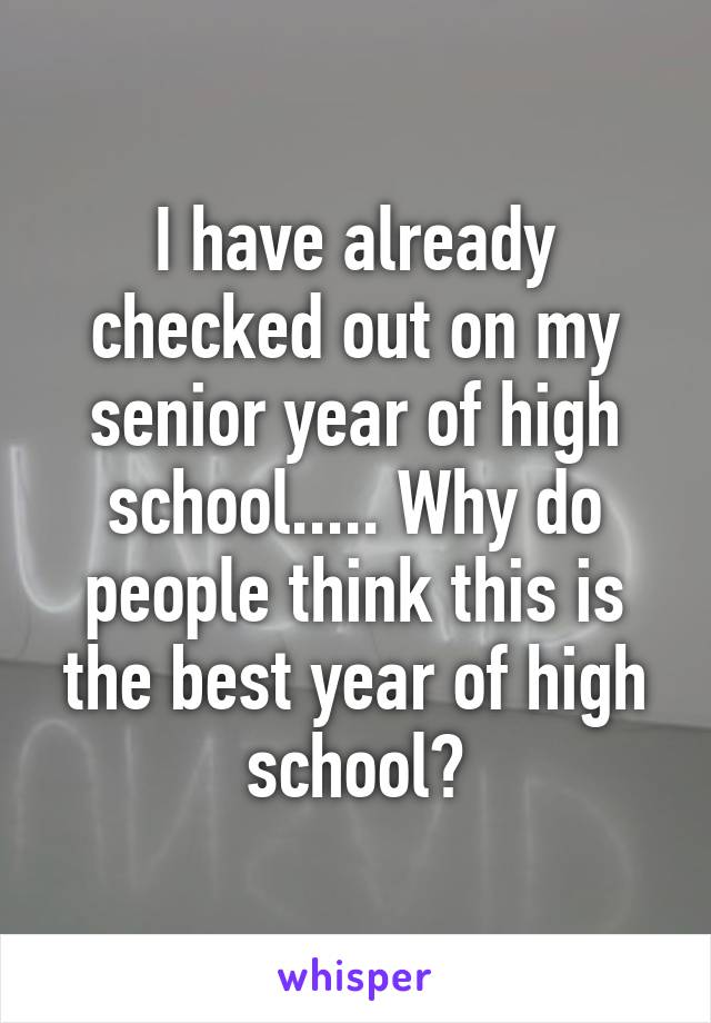 I have already checked out on my senior year of high school..... Why do people think this is the best year of high school?