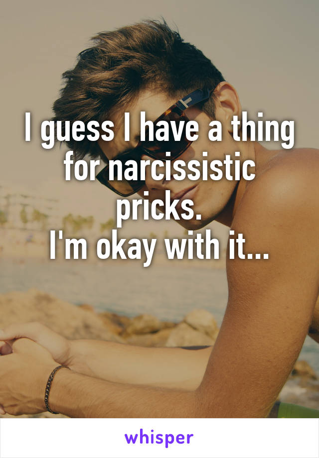 I guess I have a thing for narcissistic pricks.
I'm okay with it...

