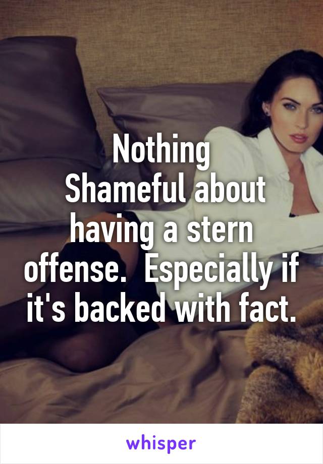 Nothing
 Shameful about having a stern offense.  Especially if it's backed with fact.