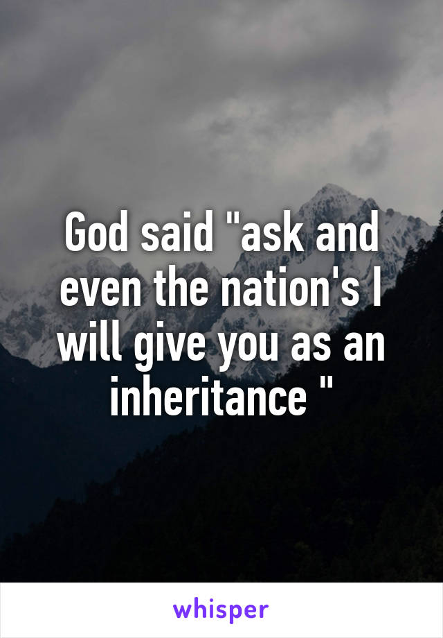 God said "ask and even the nation's I will give you as an inheritance "