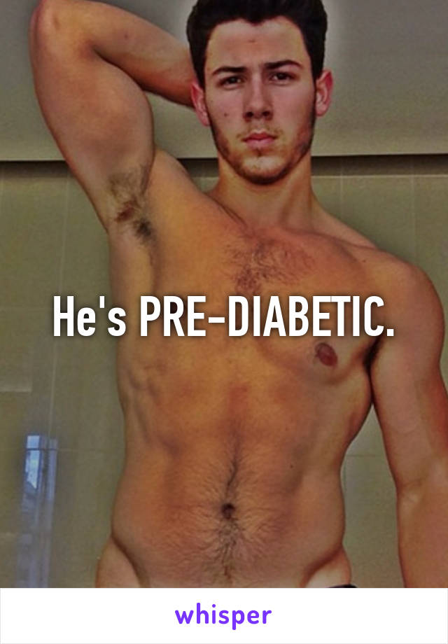 He's PRE-DIABETIC.