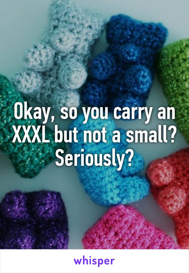 Okay, so you carry an XXXL but not a small? Seriously?