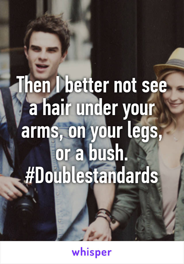 Then I better not see a hair under your arms, on your legs, or a bush. #Doublestandards