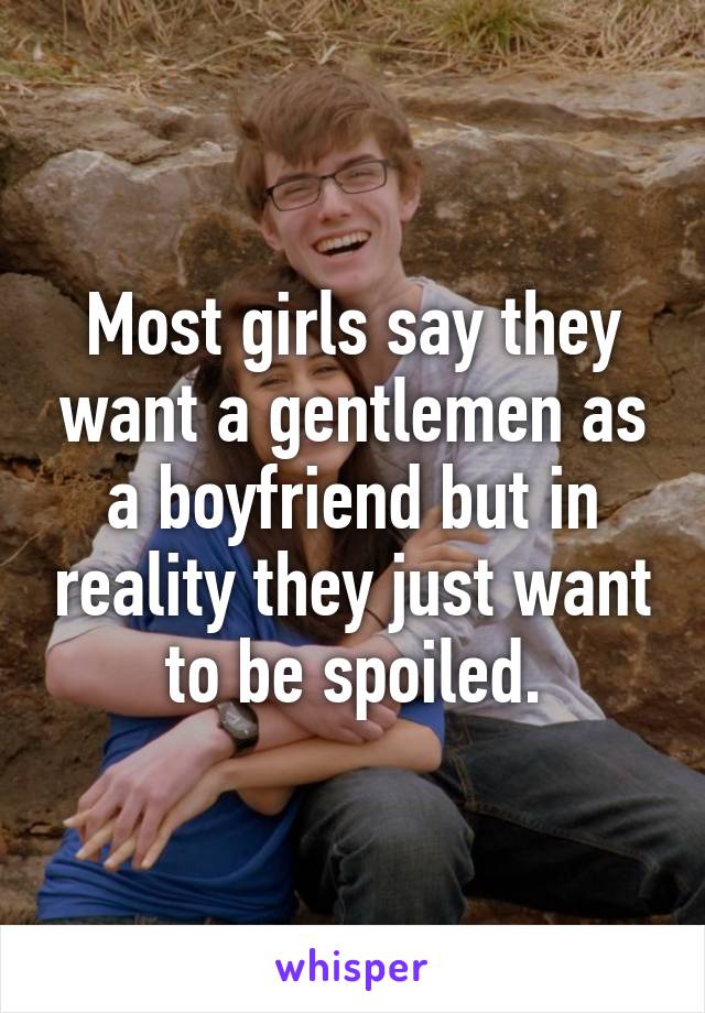 Most girls say they want a gentlemen as a boyfriend but in reality they just want to be spoiled.