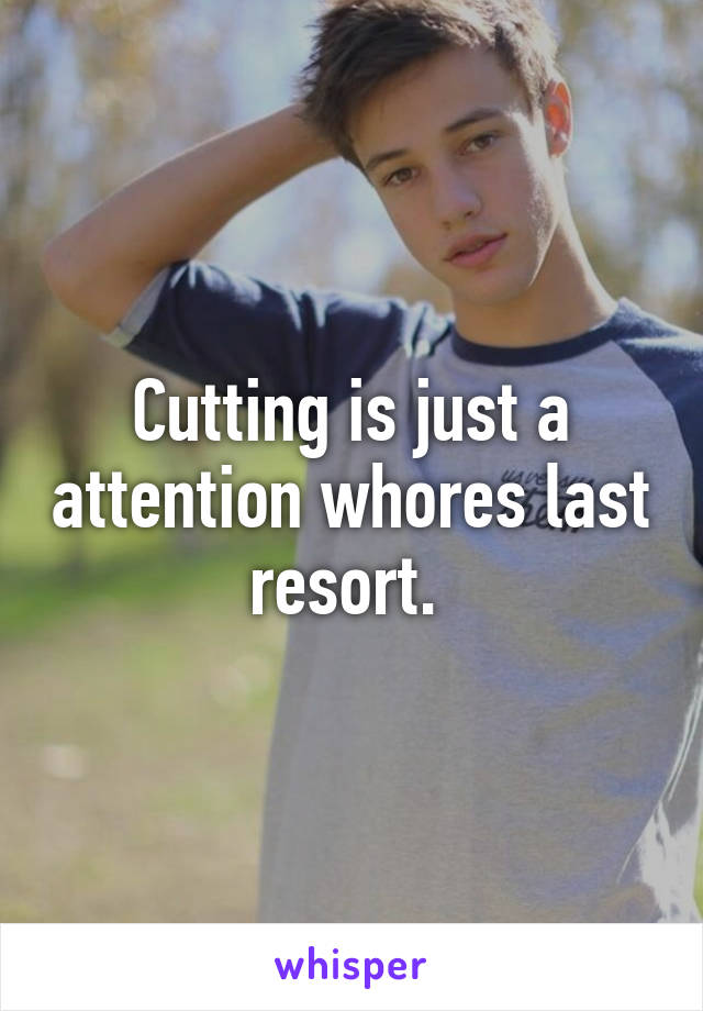 Cutting is just a attention whores last resort. 