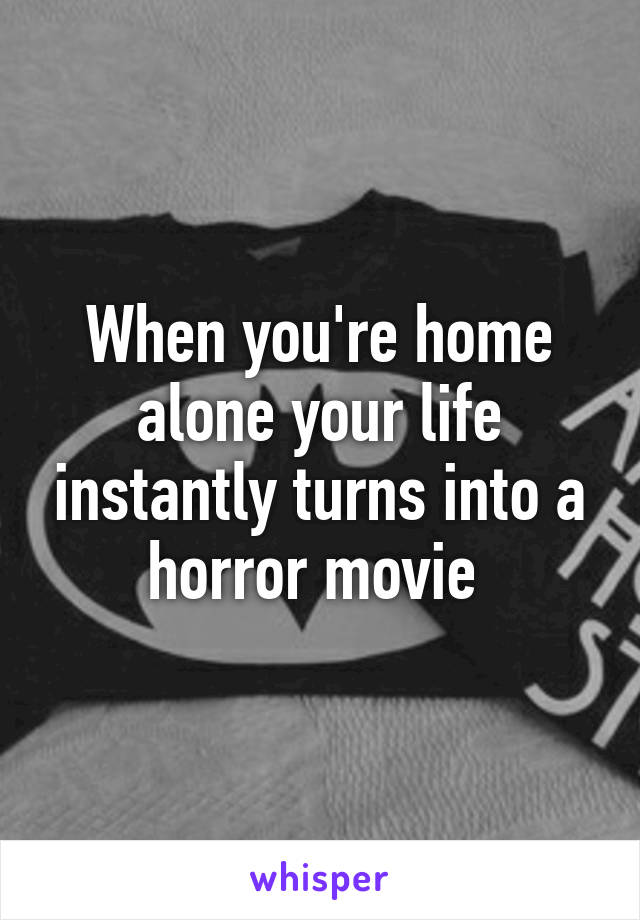 When you're home alone your life instantly turns into a horror movie 