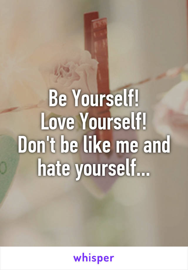 Be Yourself!
Love Yourself!
Don't be like me and hate yourself...