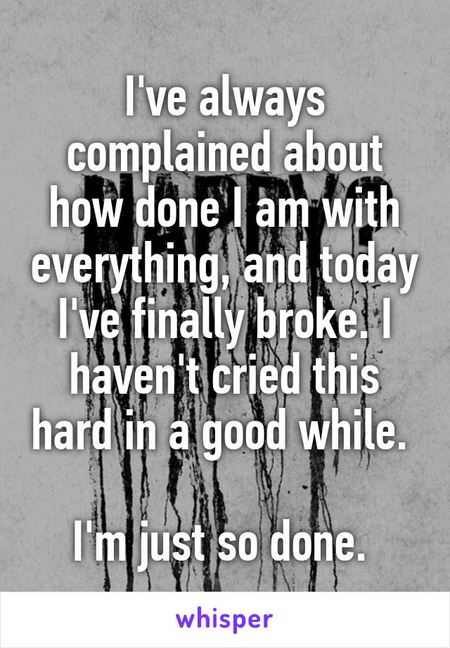 I've always complained about how done I am with everything, and today I've finally broke. I haven't cried this hard in a good while. 

I'm just so done. 