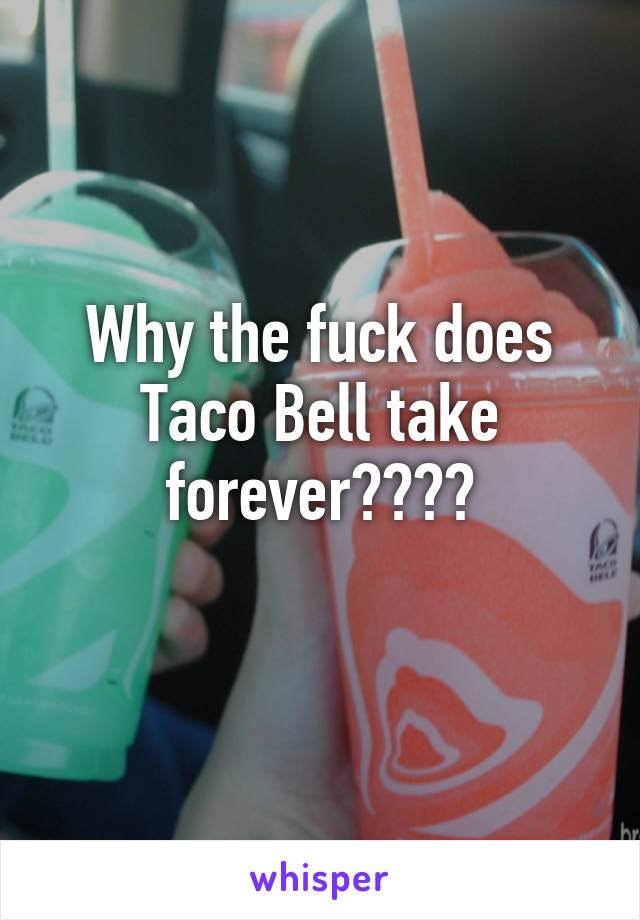 Why the fuck does Taco Bell take forever????
