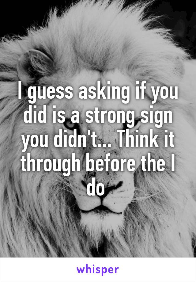 I guess asking if you did is a strong sign you didn't... Think it through before the I do 