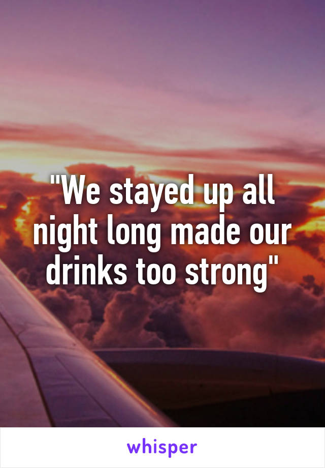 "We stayed up all night long made our drinks too strong"