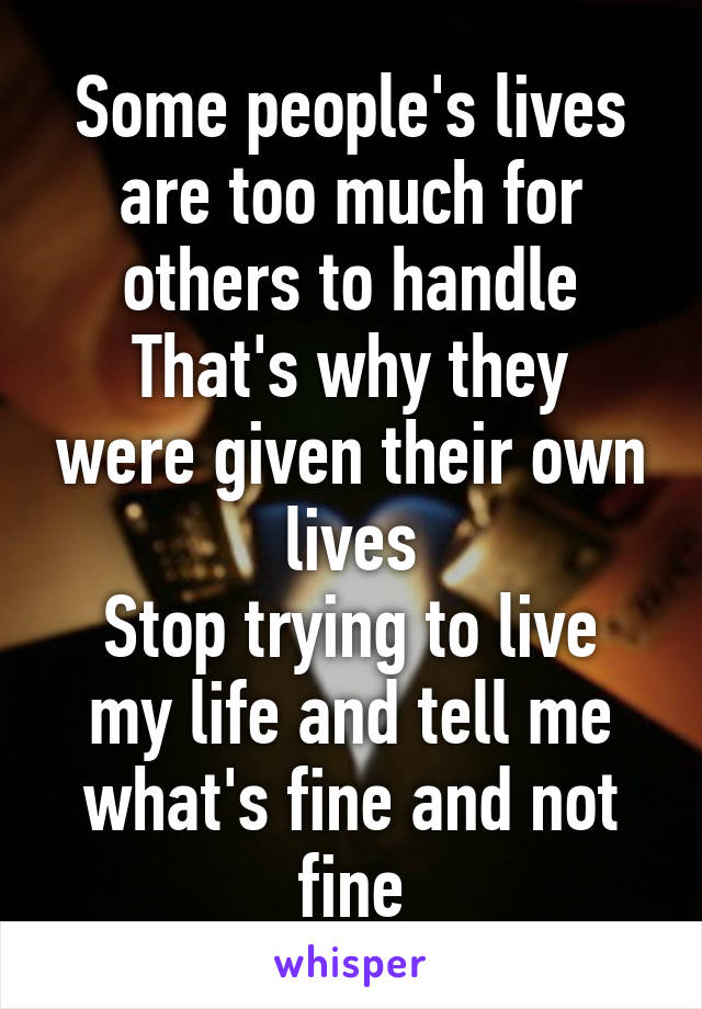 Some people's lives are too much for others to handle
That's why they were given their own lives
Stop trying to live my life and tell me what's fine and not fine