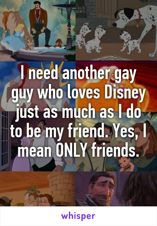 I need another gay guy who loves Disney just as much as I do to be my friend. Yes, I mean ONLY friends.