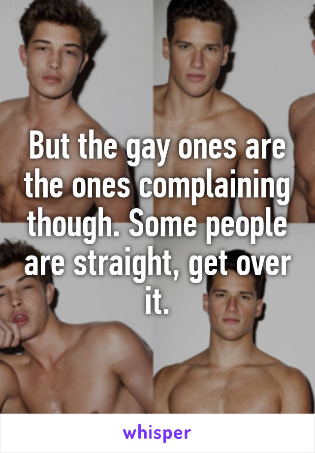 But the gay ones are the ones complaining though. Some people are straight, get over it.