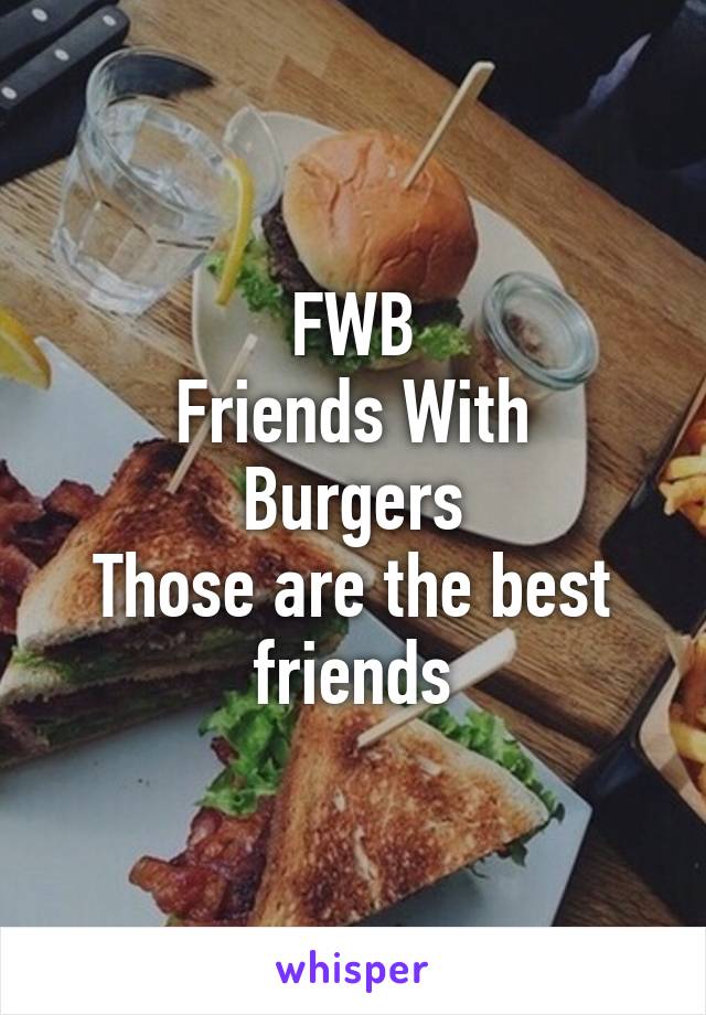 FWB
Friends With Burgers
Those are the best friends