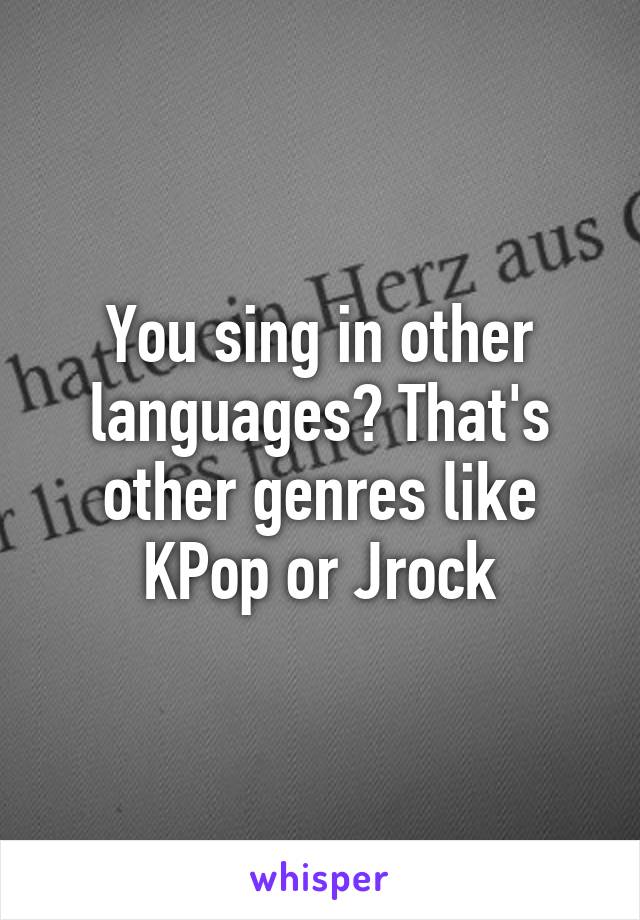 You sing in other languages? That's other genres like
KPop or Jrock