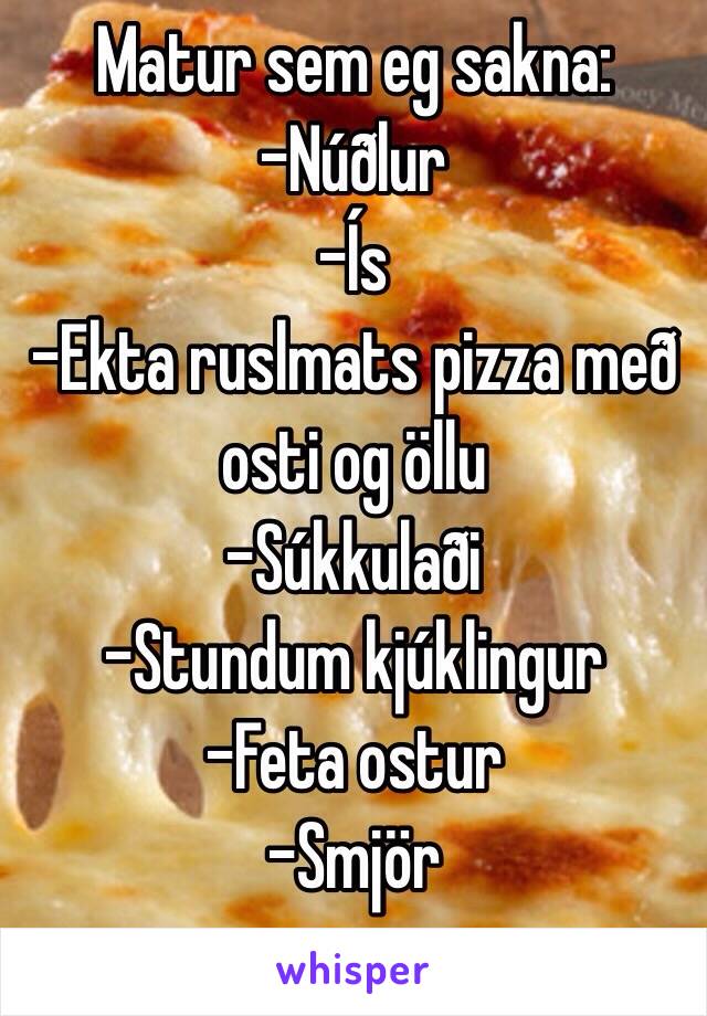 Matur sem eg sakna:
-Núðlur
-Ís
-Ekta ruslmats pizza með osti og öllu
-Súkkulaði
-Stundum kjúklingur
-Feta ostur
-Smjör