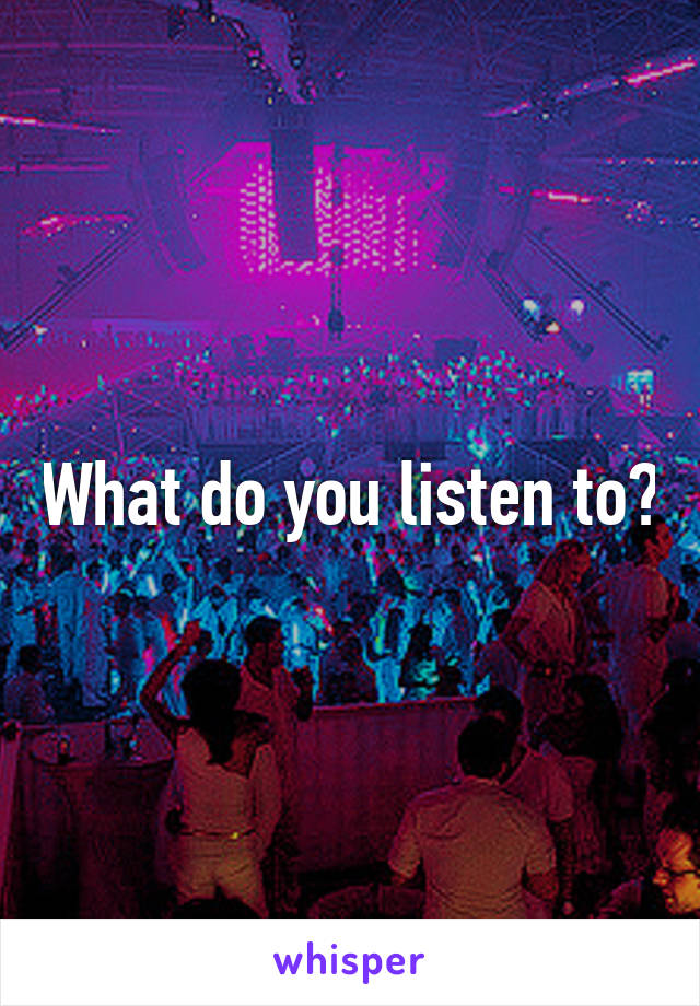 What do you listen to?