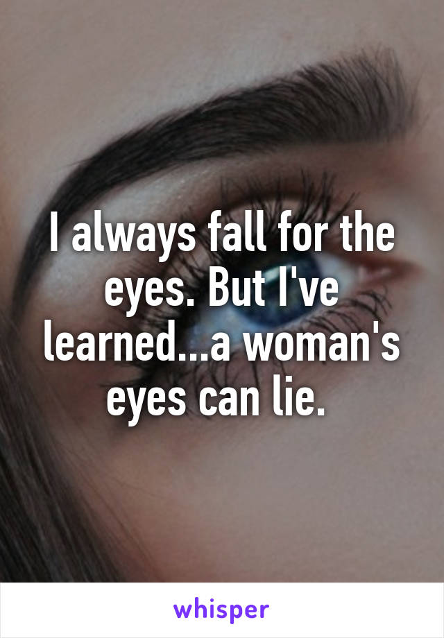 I always fall for the eyes. But I've learned...a woman's eyes can lie. 