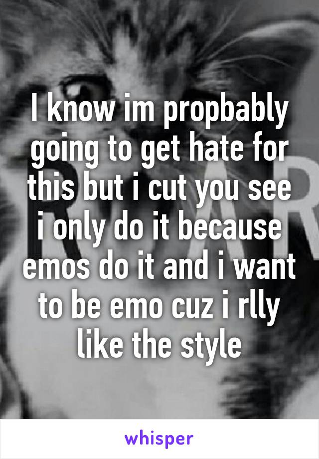 I know im propbably going to get hate for this but i cut you see i only do it because emos do it and i want to be emo cuz i rlly like the style