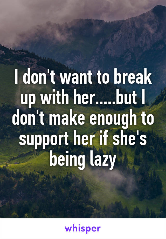 I don't want to break up with her.....but I don't make enough to support her if she's being lazy