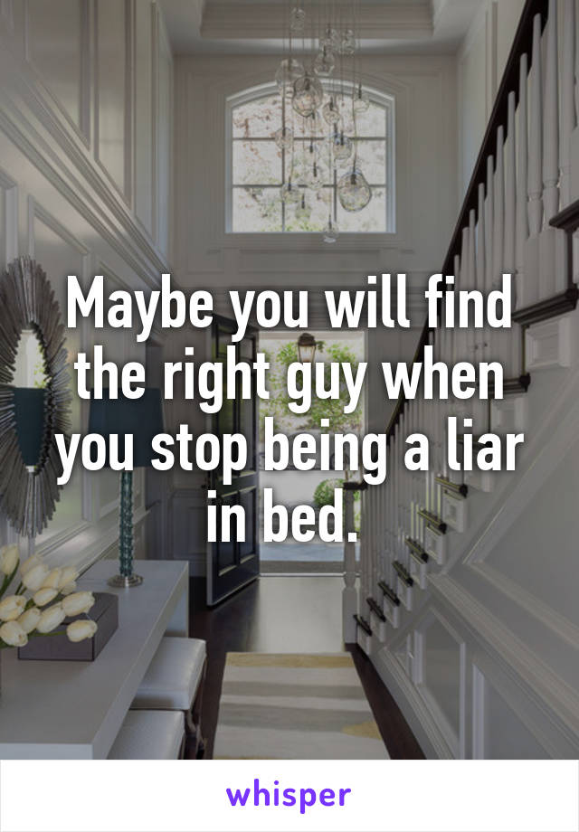 Maybe you will find the right guy when you stop being a liar in bed. 