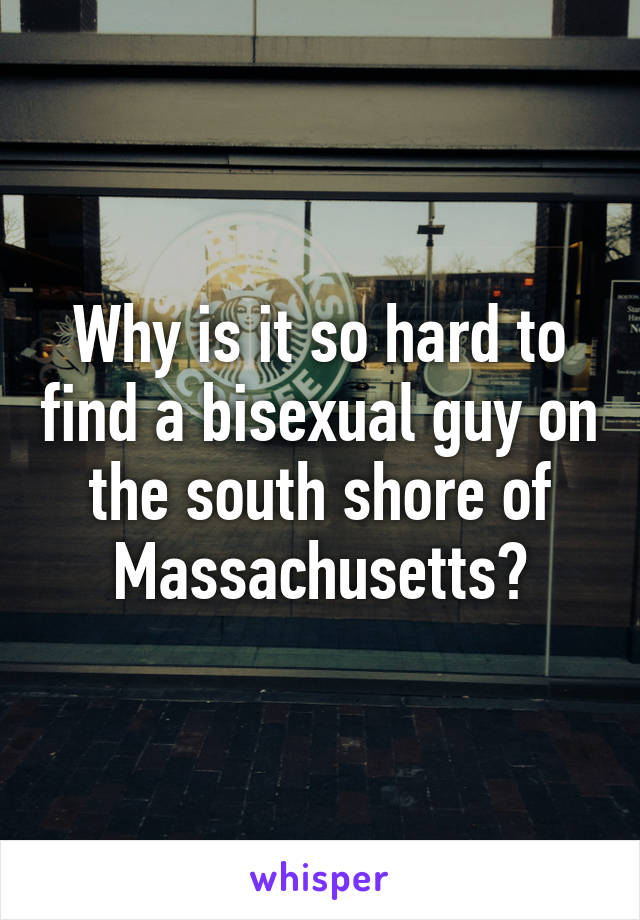 Why is it so hard to find a bisexual guy on the south shore of Massachusetts?