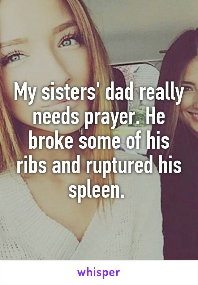 My sisters' dad really needs prayer. He broke some of his ribs and ruptured his spleen. 