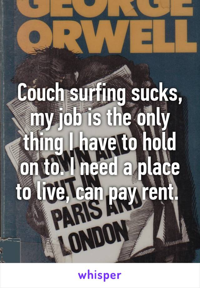 Couch surfing sucks, my job is the only thing I have to hold on to. I need a place to live, can pay rent. 