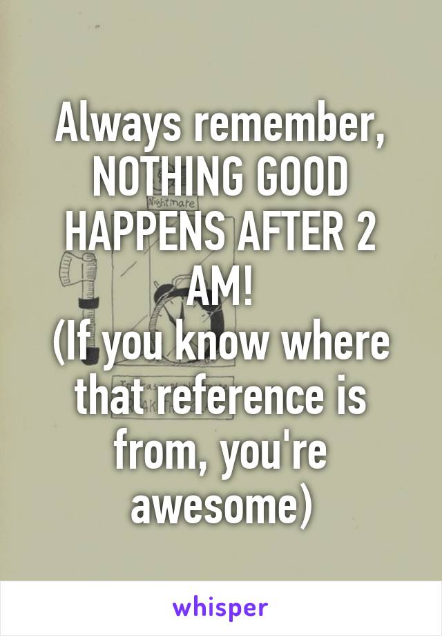 Always remember,
NOTHING GOOD HAPPENS AFTER 2 AM!
(If you know where that reference is from, you're awesome)